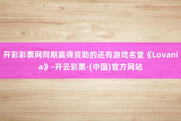 开彩彩票网同期赢得资助的还有游戏名堂《Lovania》-开云彩票·(中国)官方网站