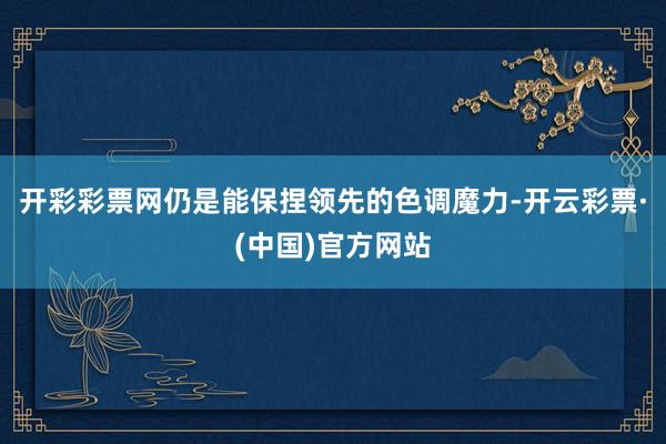 开彩彩票网仍是能保捏领先的色调魔力-开云彩票·(中国)官方网站