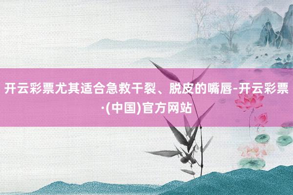 开云彩票尤其适合急救干裂、脱皮的嘴唇-开云彩票·(中国)官方网站