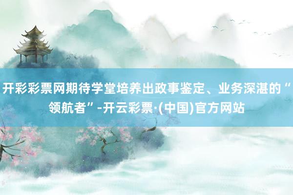 开彩彩票网期待学堂培养出政事鉴定、业务深湛的“领航者”-开云彩票·(中国)官方网站