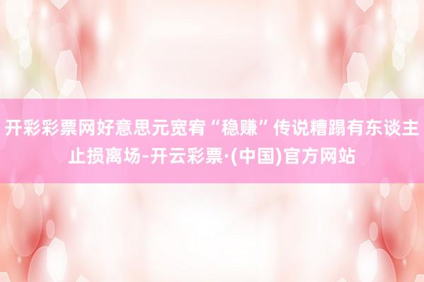 开彩彩票网好意思元宽宥“稳赚”传说糟蹋有东谈主止损离场-开云彩票·(中国)官方网站