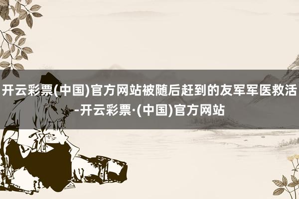 开云彩票(中国)官方网站被随后赶到的友军军医救活-开云彩票·(中国)官方网站