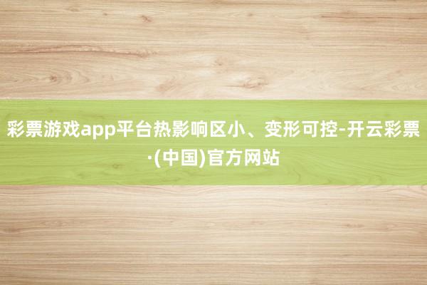 彩票游戏app平台热影响区小、变形可控-开云彩票·(中国)官方网站
