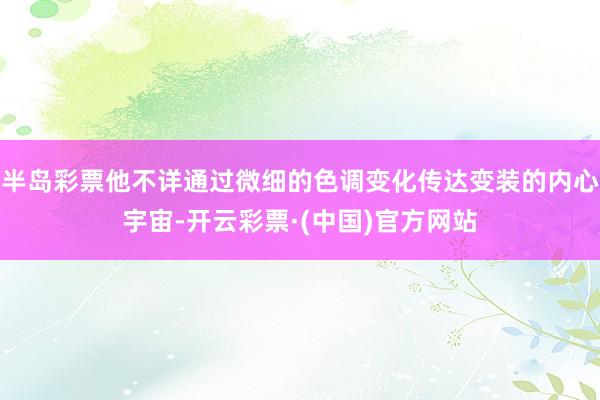 半岛彩票他不详通过微细的色调变化传达变装的内心宇宙-开云彩票·(中国)官方网站