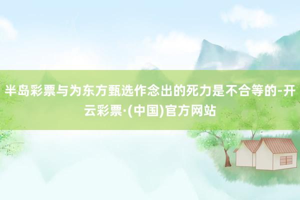 半岛彩票与为东方甄选作念出的死力是不合等的-开云彩票·(中国)官方网站