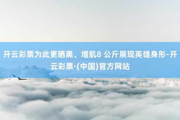 开云彩票为此更晒黑、增肌8 公斤展现英雄身形-开云彩票·(中国)官方网站