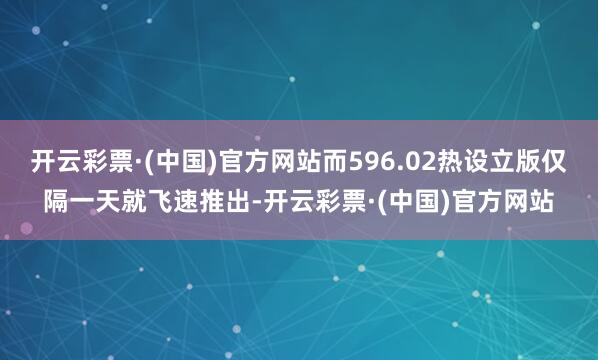 开云彩票·(中国)官方网站而596.02热设立版仅隔一天就飞速推出-开云彩票·(中国)官方网站