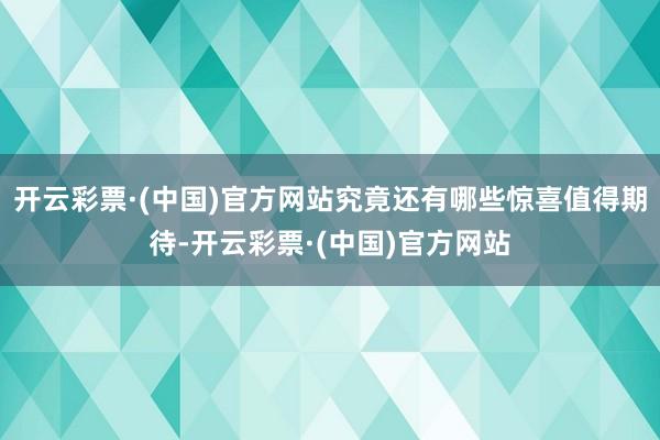 开云彩票·(中国)官方网站究竟还有哪些惊喜值得期待-开云彩票·(中国)官方网站