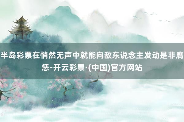 半岛彩票在悄然无声中就能向敌东说念主发动是非膺惩-开云彩票·(中国)官方网站