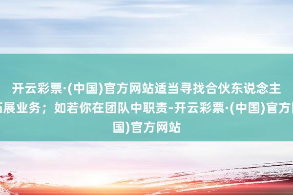 开云彩票·(中国)官方网站适当寻找合伙东说念主或拓展业务；如若你在团队中职责-开云彩票·(中国)官方网站