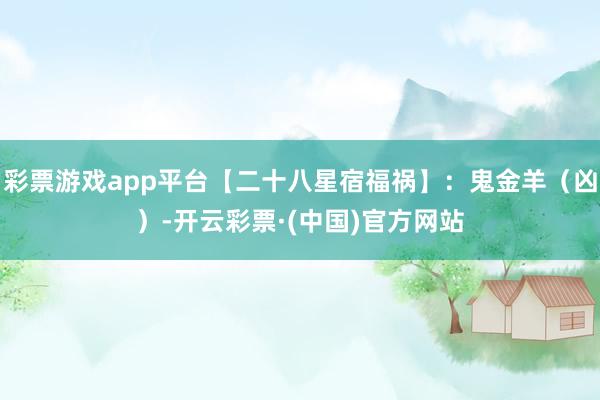 彩票游戏app平台【二十八星宿福祸】：鬼金羊（凶）-开云彩票·(中国)官方网站