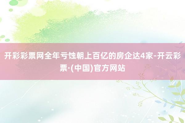 开彩彩票网全年亏蚀朝上百亿的房企达4家-开云彩票·(中国)官方网站