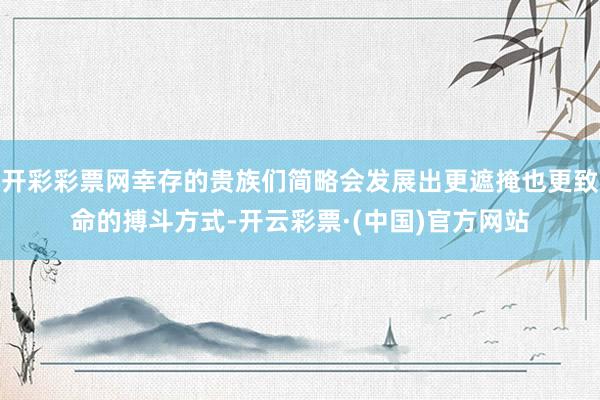 开彩彩票网幸存的贵族们简略会发展出更遮掩也更致命的搏斗方式-开云彩票·(中国)官方网站