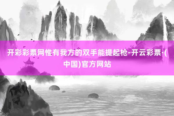 开彩彩票网惟有我方的双手能提起枪-开云彩票·(中国)官方网站