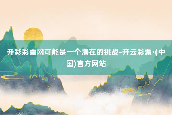 开彩彩票网可能是一个潜在的挑战-开云彩票·(中国)官方网站
