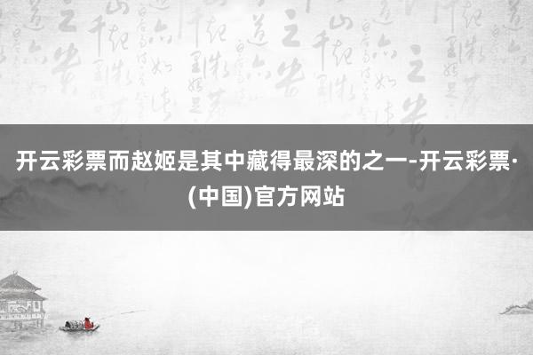 开云彩票而赵姬是其中藏得最深的之一-开云彩票·(中国)官方网站