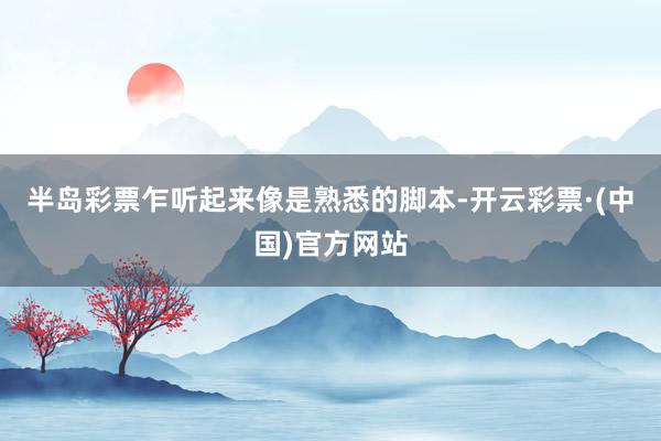 半岛彩票乍听起来像是熟悉的脚本-开云彩票·(中国)官方网站