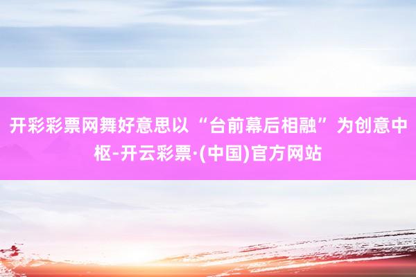 开彩彩票网舞好意思以 “台前幕后相融” 为创意中枢-开云彩票·(中国)官方网站