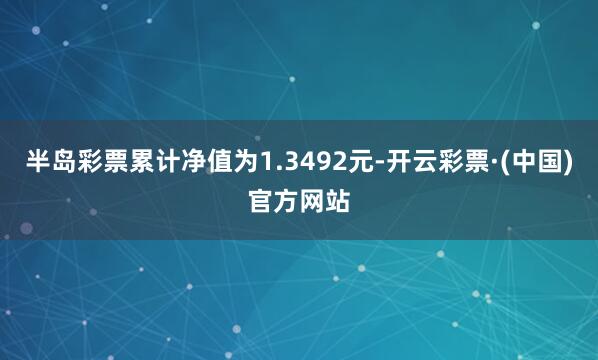 半岛彩票累计净值为1.3492元-开云彩票·(中国)官方网站