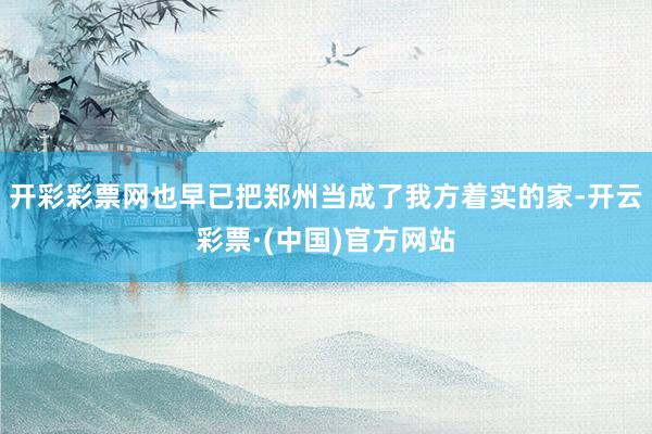 开彩彩票网也早已把郑州当成了我方着实的家-开云彩票·(中国)官方网站
