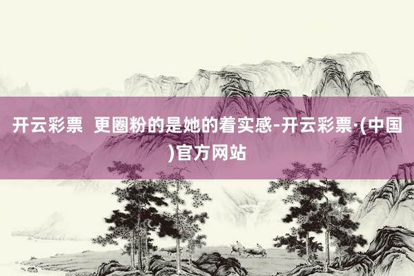 开云彩票  更圈粉的是她的着实感-开云彩票·(中国)官方网站