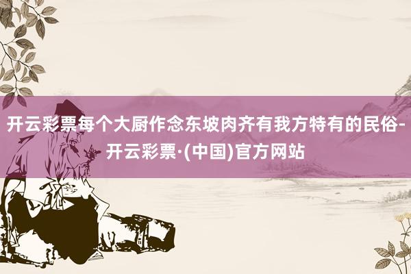开云彩票每个大厨作念东坡肉齐有我方特有的民俗-开云彩票·(中国)官方网站