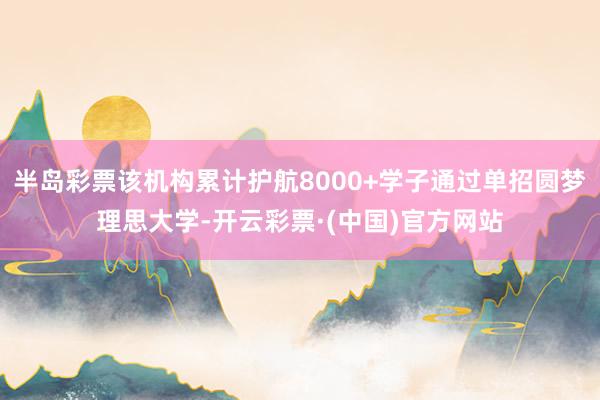 半岛彩票该机构累计护航8000+学子通过单招圆梦理思大学-开云彩票·(中国)官方网站