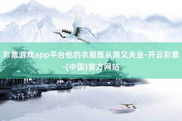 彩票游戏app平台他的衣服既从简又失业-开云彩票·(中国)官方网站