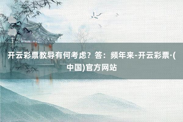 开云彩票教导有何考虑？答：频年来-开云彩票·(中国)官方网站