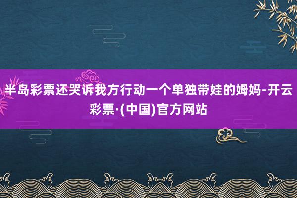 半岛彩票还哭诉我方行动一个单独带娃的姆妈-开云彩票·(中国)官方网站