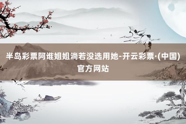 半岛彩票阿谁姐姐淌若没选用她-开云彩票·(中国)官方网站