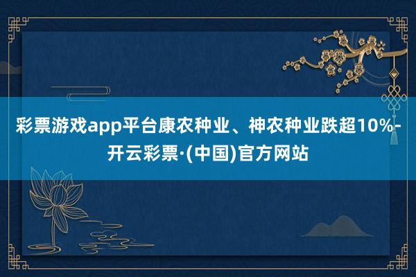 彩票游戏app平台康农种业、神农种业跌超10%-开云彩票·(中国)官方网站