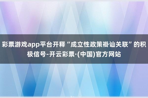 彩票游戏app平台开释“成立性政策褂讪关联”的积极信号-开云彩票·(中国)官方网站
