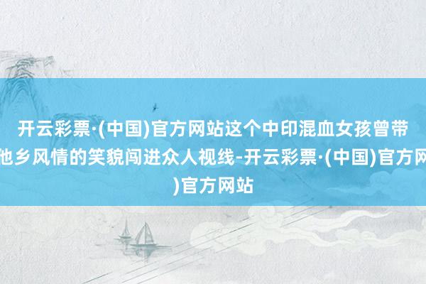 开云彩票·(中国)官方网站这个中印混血女孩曾带着他乡风情的笑貌闯进众人视线-开云彩票·(中国)官方网站
