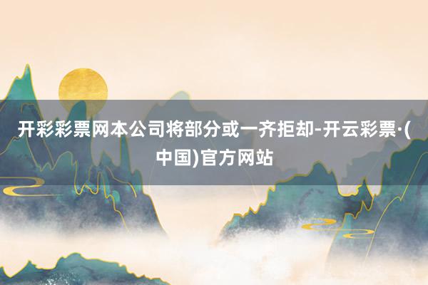 开彩彩票网本公司将部分或一齐拒却-开云彩票·(中国)官方网站