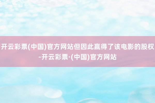 开云彩票(中国)官方网站但因此赢得了该电影的股权-开云彩票·(中国)官方网站