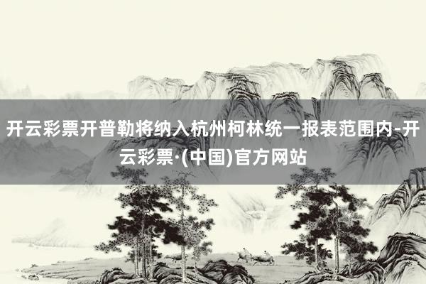 开云彩票开普勒将纳入杭州柯林统一报表范围内-开云彩票·(中国)官方网站
