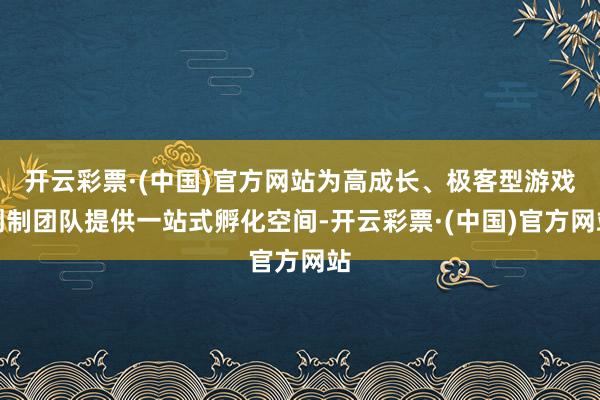 开云彩票·(中国)官方网站为高成长、极客型游戏创制团队提供一站式孵化空间-开云彩票·(中国)官方网站