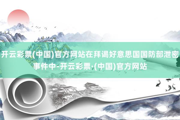 开云彩票(中国)官方网站在拜谒好意思国国防部泄密事件中-开云彩票·(中国)官方网站