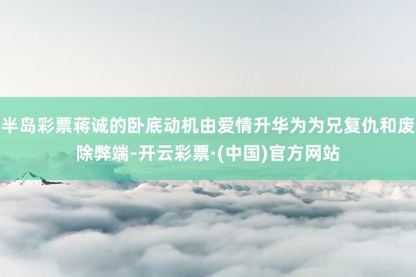 半岛彩票蒋诚的卧底动机由爱情升华为为兄复仇和废除弊端-开云彩票·(中国)官方网站