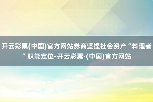 开云彩票(中国)官方网站券商坚捏社会资产“料理者”职能定位-开云彩票·(中国)官方网站