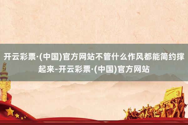 开云彩票·(中国)官方网站不管什么作风都能简约撑起来-开云彩票·(中国)官方网站