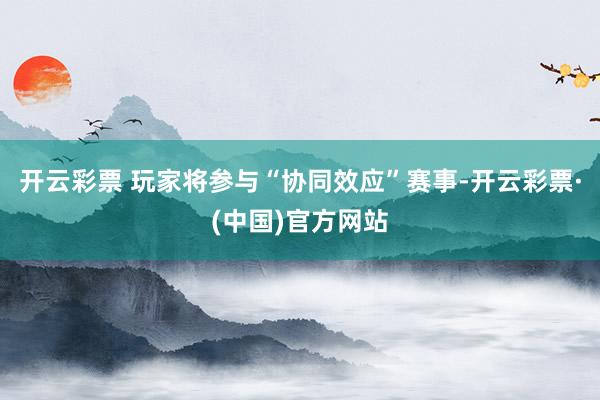 开云彩票 玩家将参与“协同效应”赛事-开云彩票·(中国)官方网站