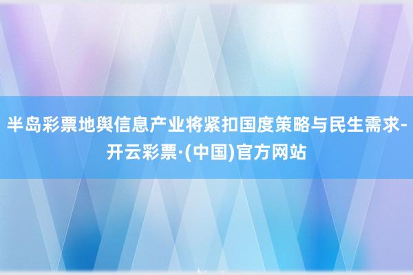 半岛彩票地舆信息产业将紧扣国度策略与民生需求-开云彩票·(中国)官方网站