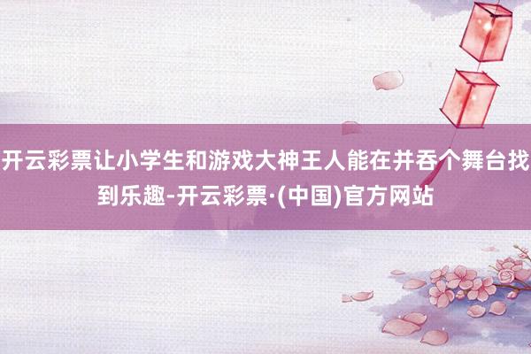 开云彩票让小学生和游戏大神王人能在并吞个舞台找到乐趣-开云彩票·(中国)官方网站