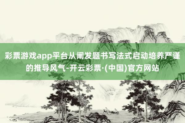 彩票游戏app平台从阐发题书写法式启动培养严谨的推导风气-开云彩票·(中国)官方网站