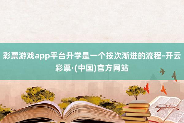 彩票游戏app平台升学是一个按次渐进的流程-开云彩票·(中国)官方网站