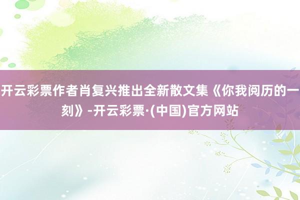 开云彩票作者肖复兴推出全新散文集《你我阅历的一刻》-开云彩票·(中国)官方网站