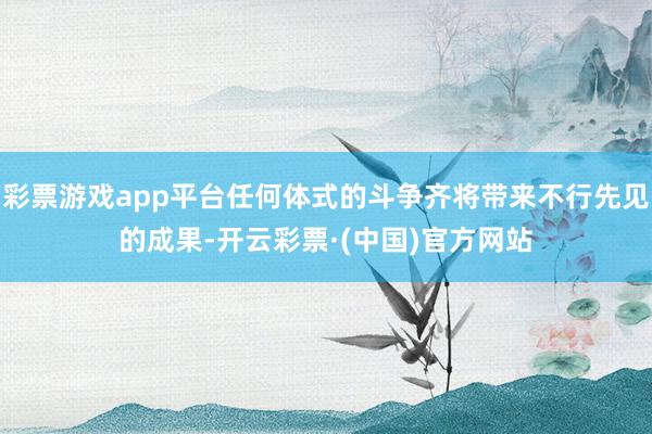 彩票游戏app平台任何体式的斗争齐将带来不行先见的成果-开云彩票·(中国)官方网站