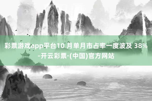 彩票游戏app平台10 月单月市占率一度波及 38%-开云彩票·(中国)官方网站